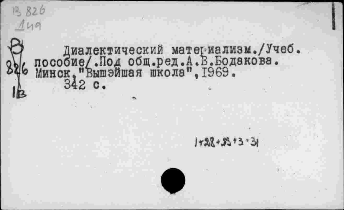 ﻿Лии
О Диалектический материализм./Учеб о\/ пособие/.Под общ.ред.А.В.Бодакова. ЪцЬ Минск,”Вышэйшая школа”, 1969.
.1	342 с.
